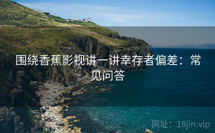 围绕香蕉影视讲一讲幸存者偏差：常见问答