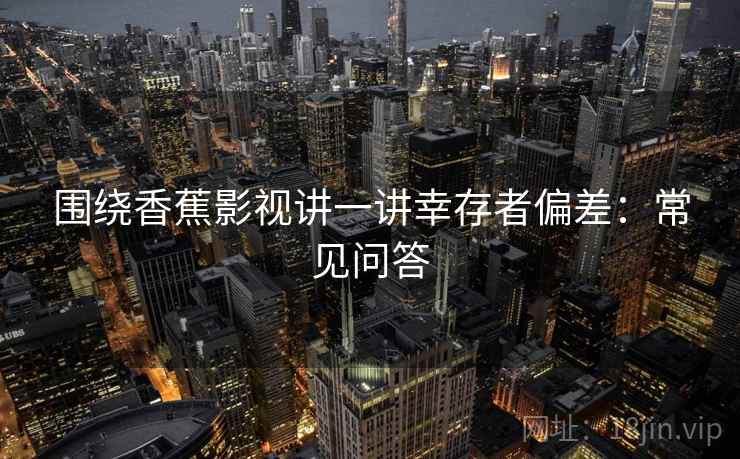 围绕香蕉影视讲一讲幸存者偏差：常见问答
