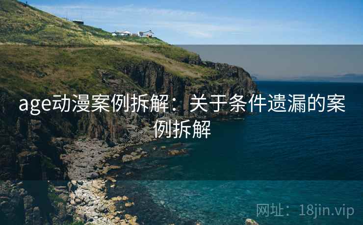 age动漫案例拆解：关于条件遗漏的案例拆解