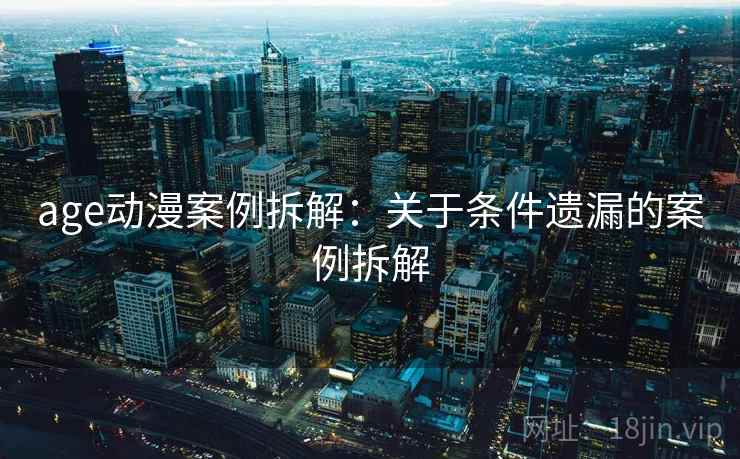 age动漫案例拆解：关于条件遗漏的案例拆解