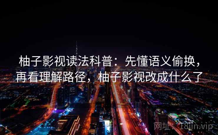 柚子影视读法科普：先懂语义偷换，再看理解路径，柚子影视改成什么了