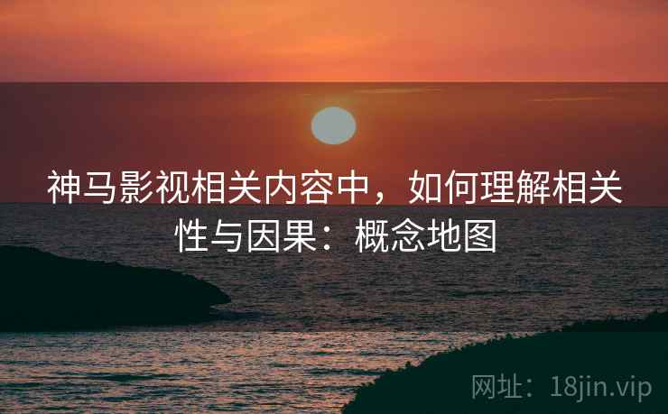 神马影视相关内容中，如何理解相关性与因果：概念地图