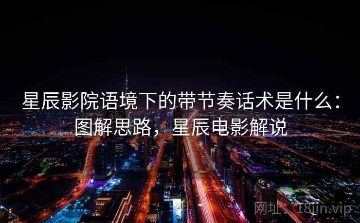 星辰影院语境下的带节奏话术是什么：图解思路，星辰电影解说