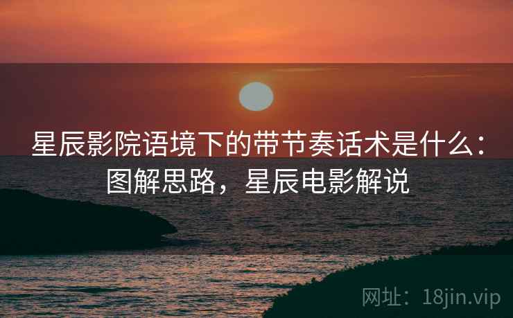 星辰影院语境下的带节奏话术是什么：图解思路，星辰电影解说