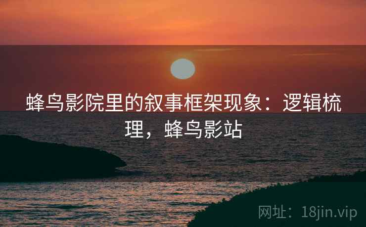 蜂鸟影院里的叙事框架现象：逻辑梳理，蜂鸟影站