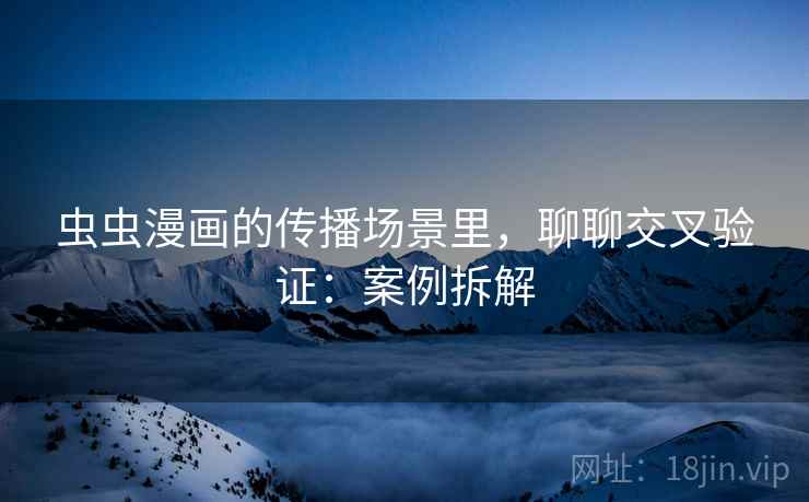 虫虫漫画的传播场景里,聊聊交叉验证:案例拆解 虫虫漫画的传播场景里,聊聊交叉验证:案例拆解