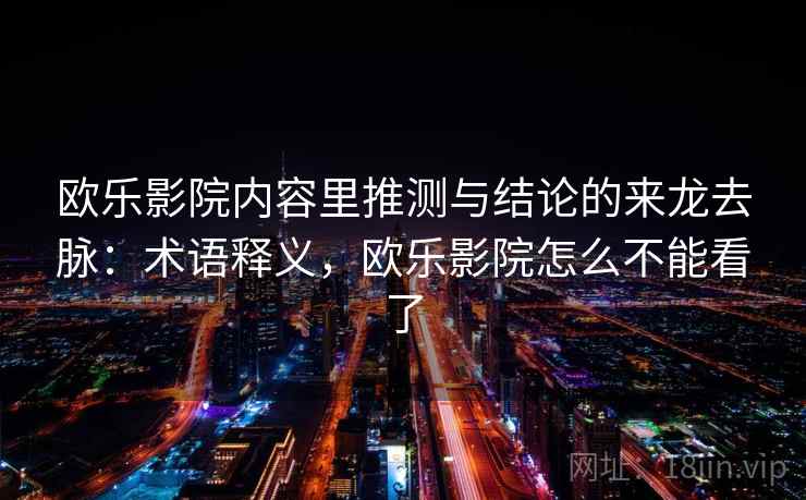 欧乐影院内容里推测与结论的来龙去脉：术语释义，欧乐影院怎么不能看了