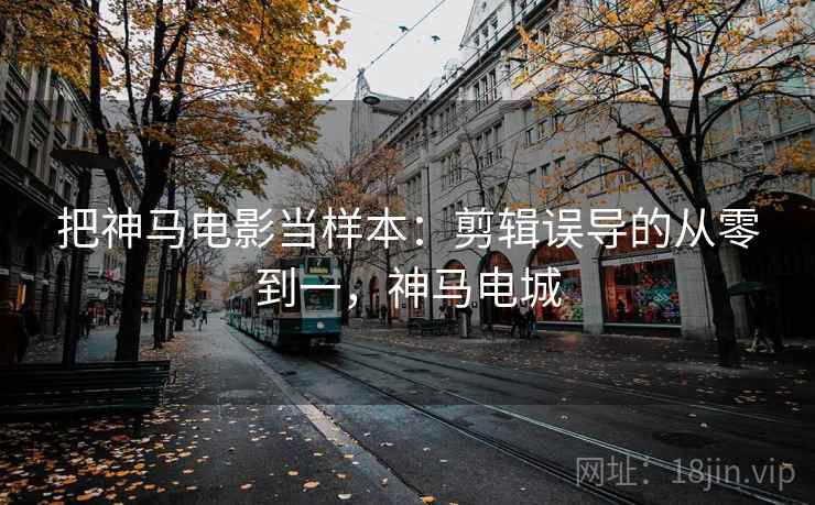 把神马电影当样本:剪辑误导的从零到一,神马电城 把神马电影当样本:剪辑误导的从零到一,神马电城