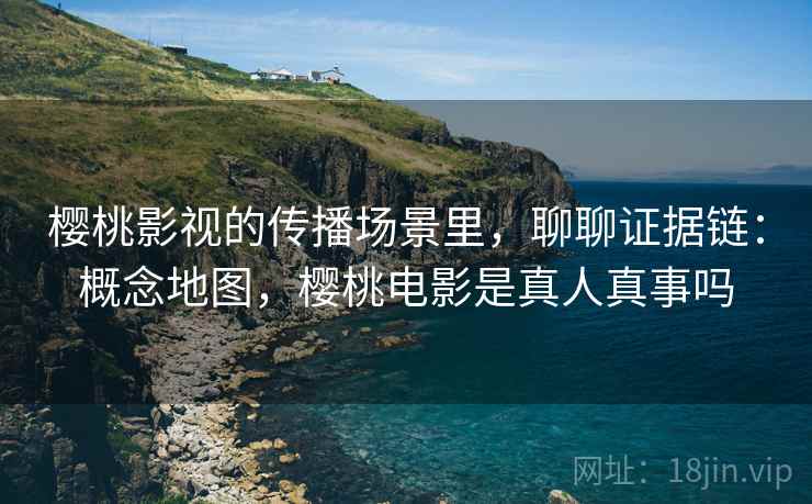 樱桃影视的传播场景里，聊聊证据链：概念地图，樱桃电影是真人真事吗