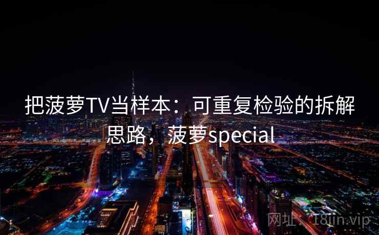 把菠萝TV当样本:可重复检验的拆解思路,菠萝special 把菠萝TV当样本:可重复检验的拆解思路,菠萝special