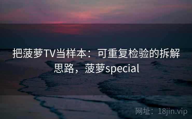 把菠萝TV当样本：可重复检验的拆解思路，菠萝special
