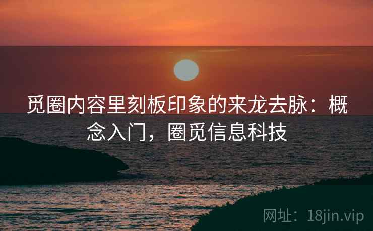 觅圈内容里刻板印象的来龙去脉:概念入门,圈觅信息科技 觅圈内容里刻板印象的来龙去脉:概念入门,圈觅信息科技
