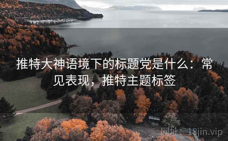 推特大神语境下的标题党是什么:常见表现,推特主题标签 推特大神语境下的标题党是什么:常见表现,推特主题标签