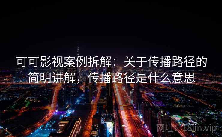 可可影视案例拆解:关于传播路径的简明讲解,传播路径是什么意思 可可影视案例拆解:关于传播路径的简明讲解,传播路径是什么意思