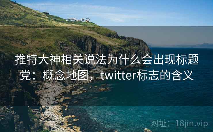 推特大神相关说法为什么会出现标题党:概念地图,twitter标志的含义 推特大神相关说法为什么会出现标题党:概念地图,twitter标志的含义