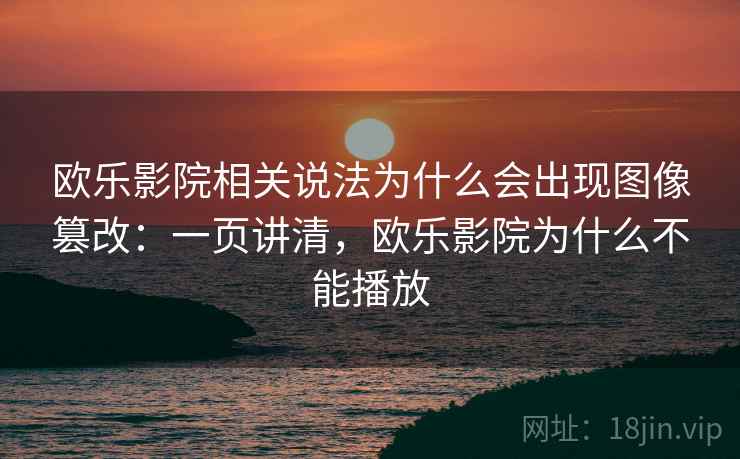 欧乐影院相关说法为什么会出现图像篡改：一页讲清，欧乐影院为什么不能播放