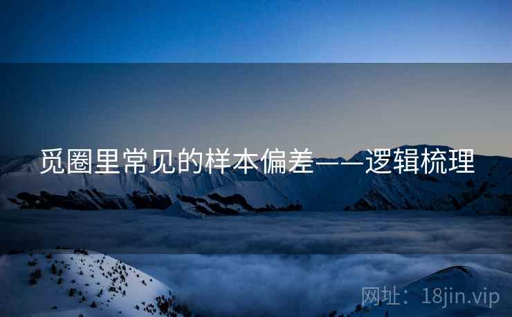 觅圈里常见的样本偏差——逻辑梳理 觅圈里常见的样本偏差——逻辑梳理