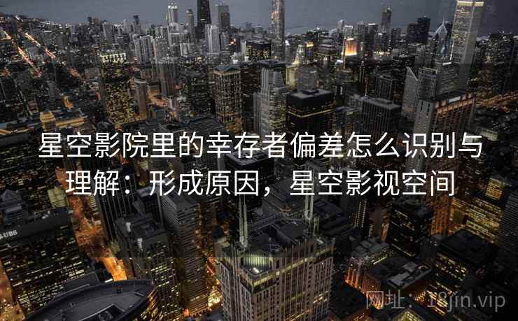 星空影院里的幸存者偏差怎么识别与理解：形成原因，星空影视空间