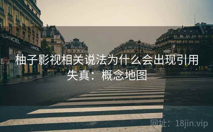 柚子影视相关说法为什么会出现引用失真：概念地图