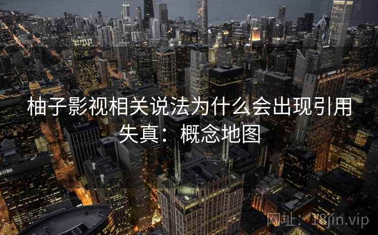 柚子影视相关说法为什么会出现引用失真:概念地图 柚子影视相关说法为什么会出现引用失真:概念地图
