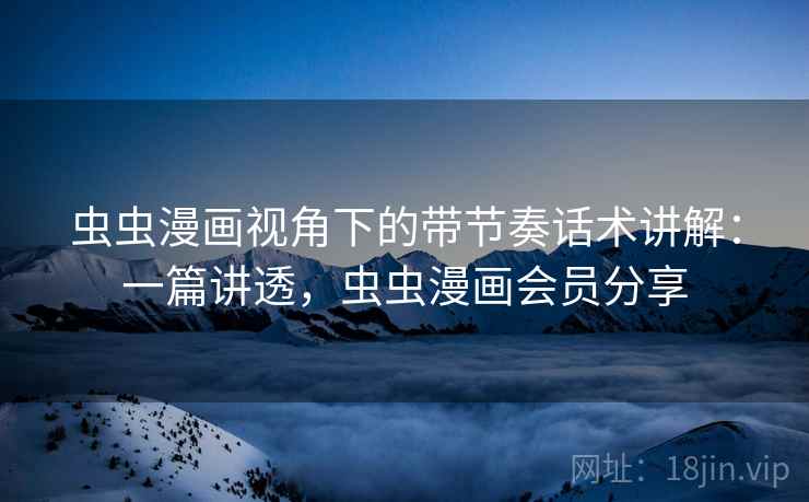 虫虫漫画视角下的带节奏话术讲解:一篇讲透,虫虫漫画会员分享 虫虫漫画视角下的带节奏话术讲解:一篇讲透,虫虫漫画会员分享