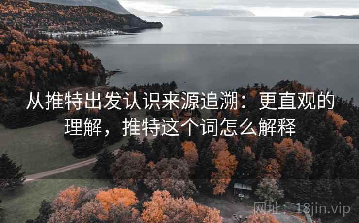 从推特出发认识来源追溯:更直观的理解,推特这个词怎么解释 从推特出发认识来源追溯:更直观的理解,推特这个词怎么解释