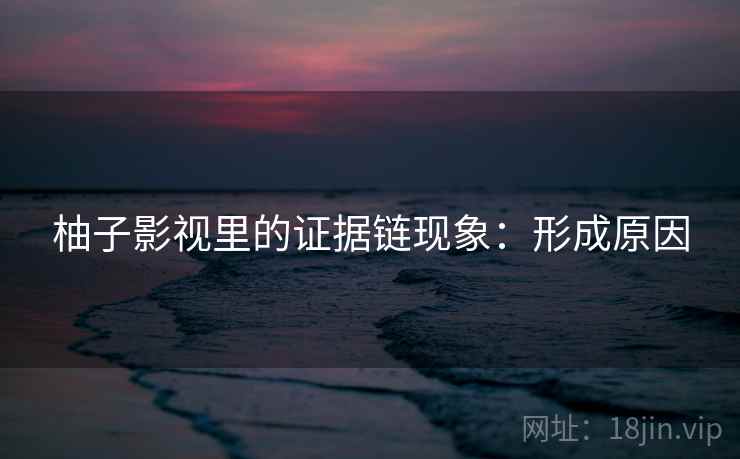 柚子影视里的证据链现象:形成原因 柚子影视里的证据链现象:形成原因