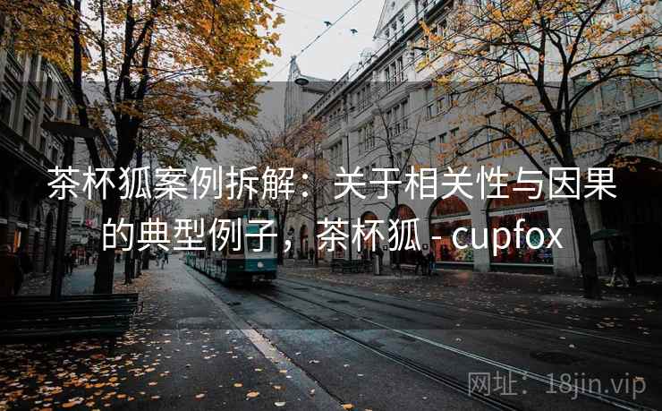 茶杯狐案例拆解：关于相关性与因果的典型例子，茶杯狐 - cupfox
