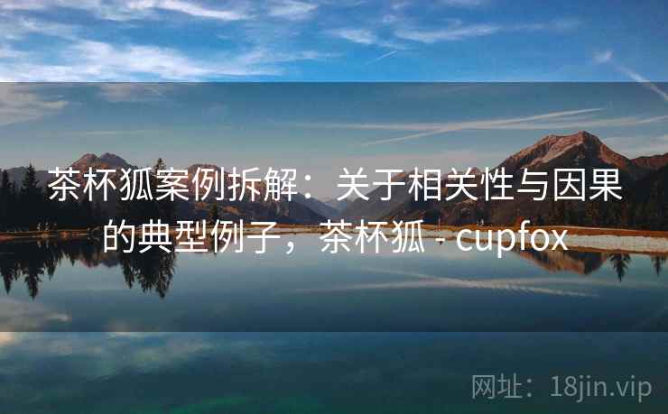 茶杯狐案例拆解:关于相关性与因果的典型例子,茶杯狐 - cupfox 茶杯狐案例拆解:关于相关性与因果的典型例子,茶杯狐 - cupfox