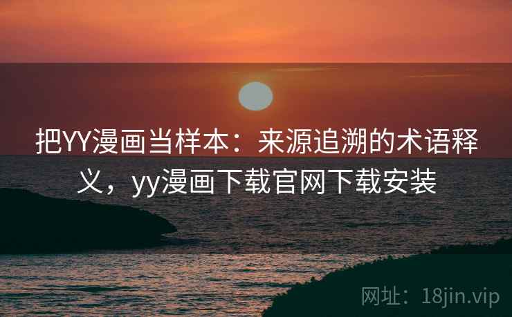 把YY漫画当样本:来源追溯的术语释义,yy漫画下载官网下载安装 把YY漫画当样本:来源追溯的术语释义,yy漫画下载官网下载安装