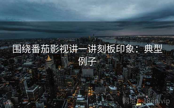 围绕番茄影视讲一讲刻板印象：典型例子