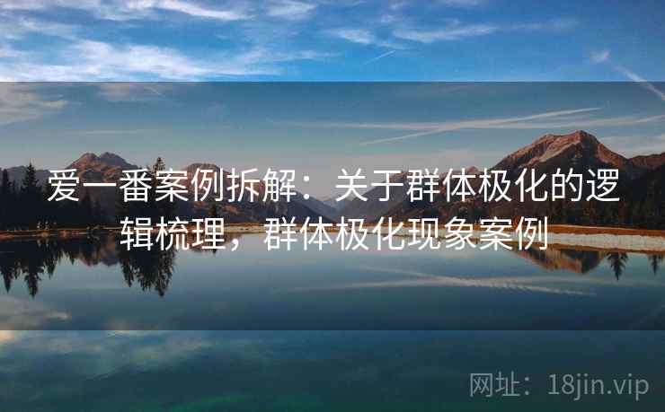 爱一番案例拆解：关于群体极化的逻辑梳理，群体极化现象案例