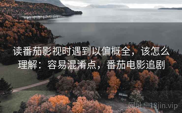 读番茄影视时遇到以偏概全，该怎么理解：容易混淆点，番茄电影追剧
