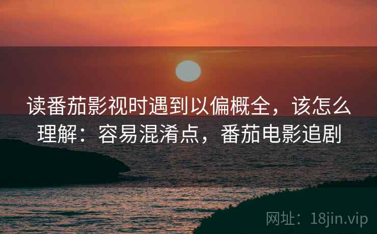 读番茄影视时遇到以偏概全,该怎么理解:容易混淆点,番茄电影追剧 读番茄影视时遇到以偏概全,该怎么理解:容易混淆点,番茄电影追剧