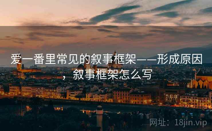 爱一番里常见的叙事框架——形成原因,叙事框架怎么写 爱一番里常见的叙事框架——形成原因,叙事框架怎么写
