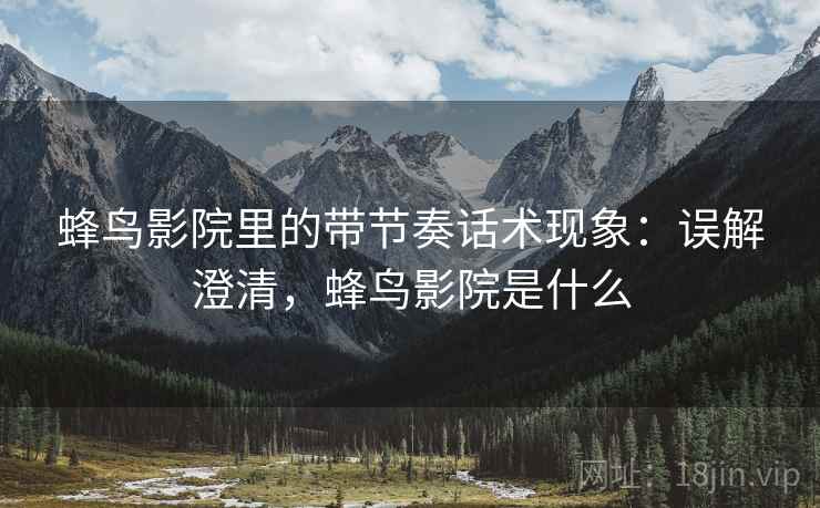 蜂鸟影院里的带节奏话术现象:误解澄清,蜂鸟影院是什么 蜂鸟影院里的带节奏话术现象:误解澄清,蜂鸟影院是什么