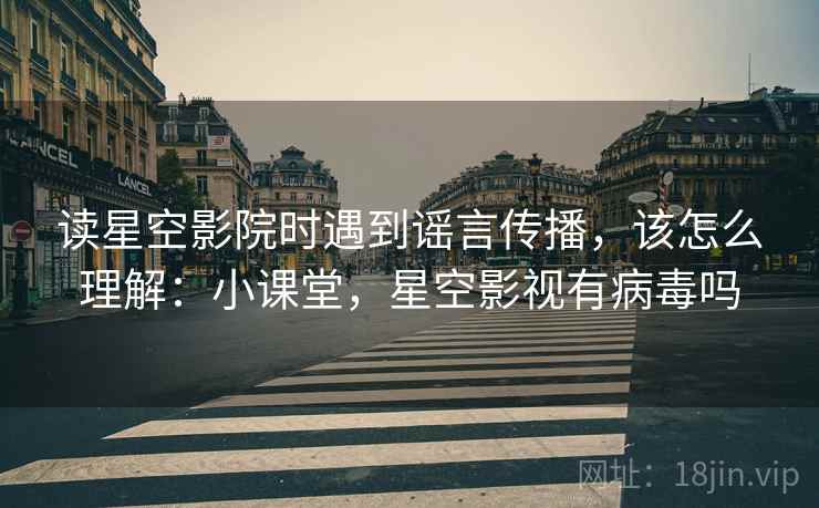 读星空影院时遇到谣言传播,该怎么理解:小课堂,星空影视有病毒吗 读星空影院时遇到谣言传播,该怎么理解:小课堂,星空影视有病毒吗